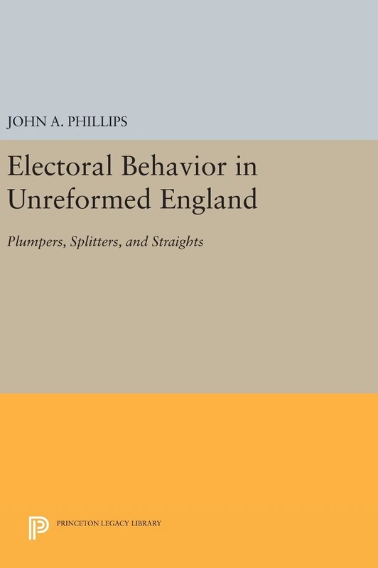 Electoral Behavior in Unreformed England – Plumpers, Splitters, and Straights: 693 (Princeton Legacy Library)