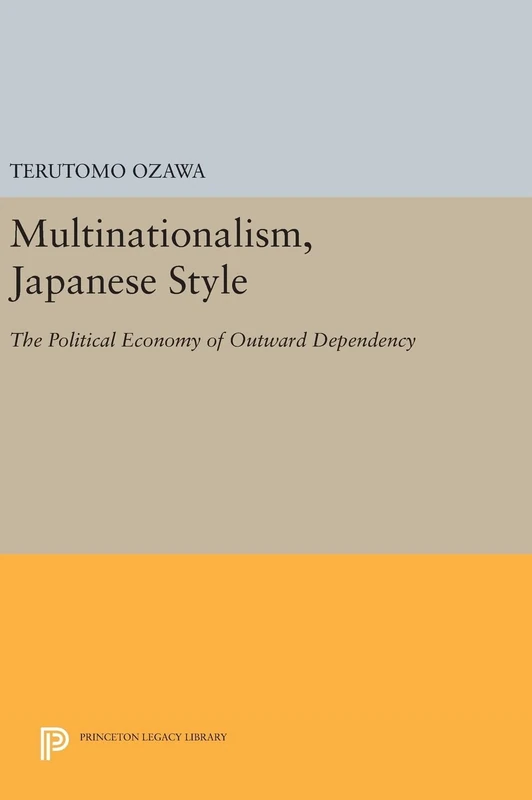 Multinationalism, Japanese Style – The Political Economy of Outward Dependency: 760 (Princeton Legacy Library)