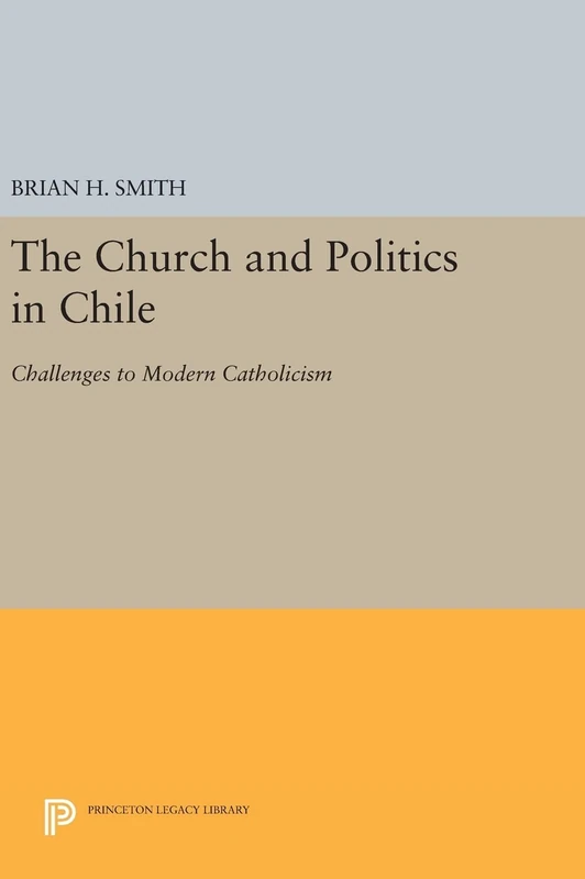 The Church and Politics in Chile – Challenges to Modern Catholicism: 602 (Princeton Legacy Library)