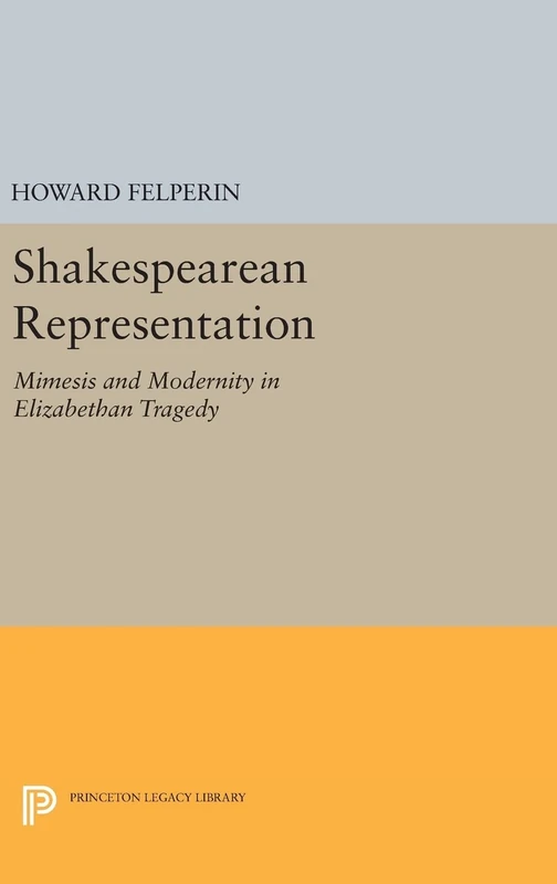 Shakespearean Representation: Mimesis and Modernity in Elizabethan Tragedy (Princeton Essays in Literature)