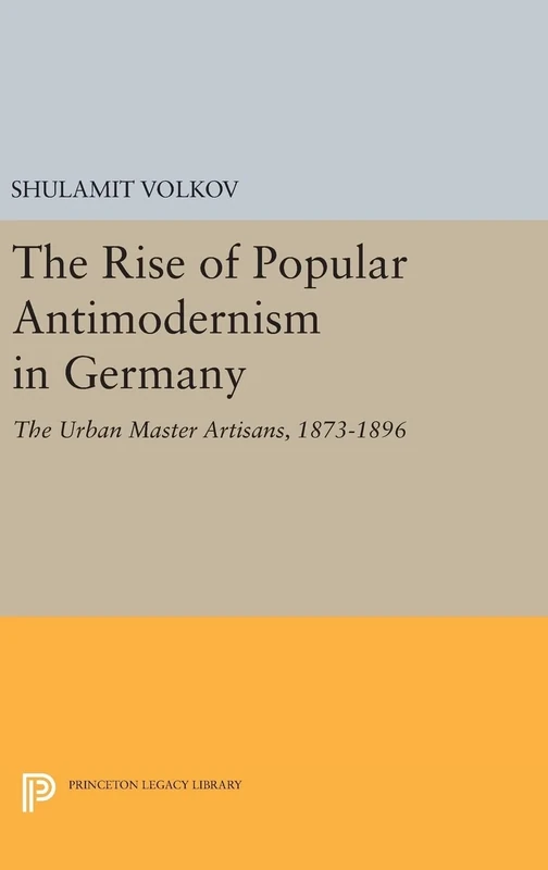The Rise of Popular Antimodernism in Germany – The Urban Master Artisans, 1873–1896: 1695 (Princeton Legacy Library)