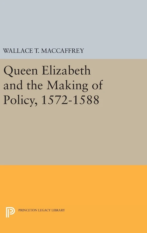 Queen Elizabeth and the Making of Policy, 1572–1588: 780 (Princeton Legacy Library)