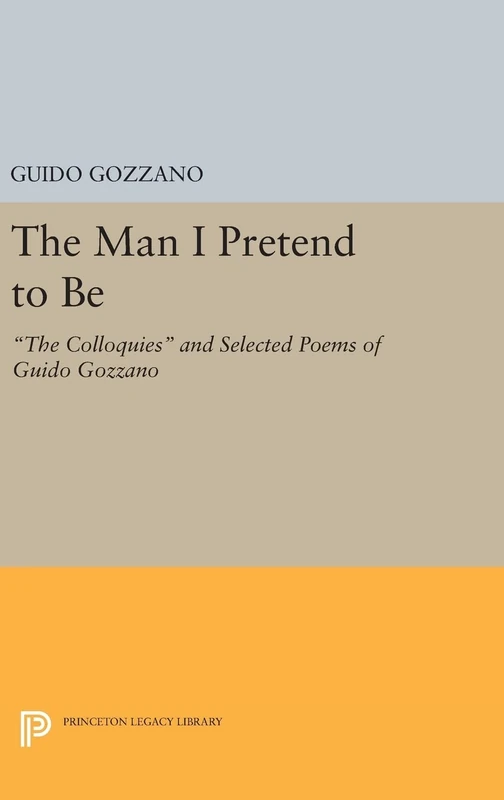 The Man I Pretend to Be – The Colloquies and Selected Poems of Guido Gozzano: 79 (The Lockert Library of Poetry in Translation)