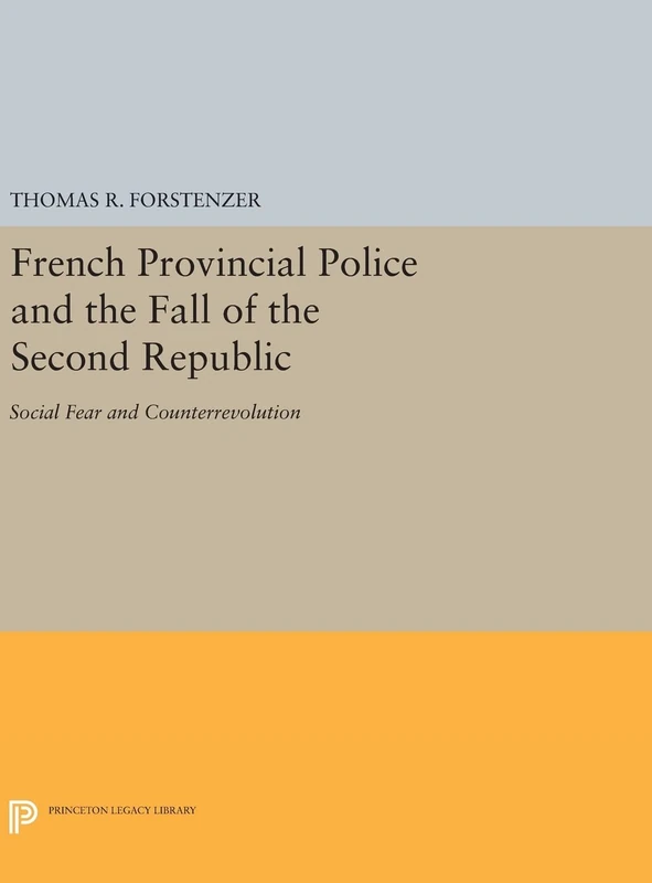 French Provincial Police and the Fall of the Second Republic: Social Fear and Counterrevolution: 389 (Princeton Legacy Library)