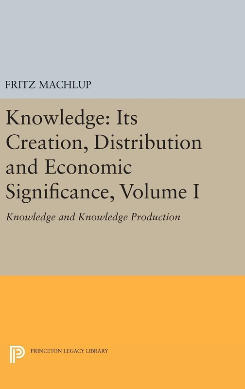 Knowledge – Its Creation, Distribution and Economic Signifiance, Volume I – Knowledge and Knowledge Production: 741 (Princeton Legacy Library)