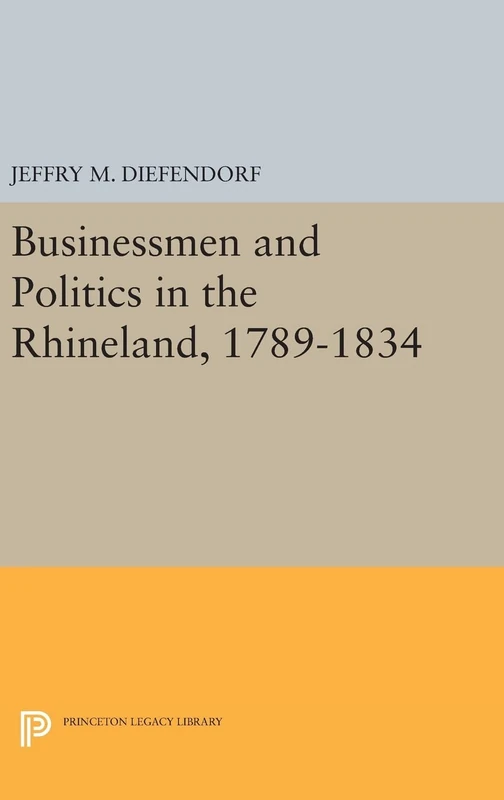 Businessmen and Politics in the Rhineland, 1789–1834: 987 (Princeton Legacy Library)