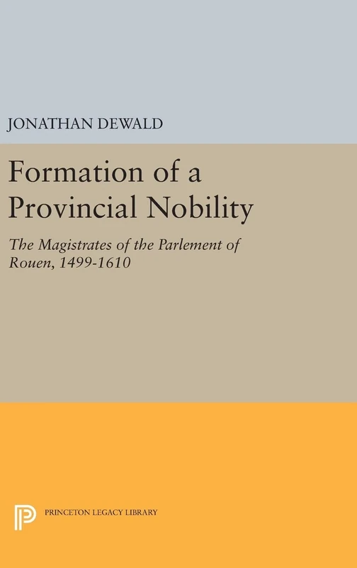 Formation of a Provincial Nobility – The Magistrates of the Parlement of Rouen, 1499–1610: 968 (Princeton Legacy Library)