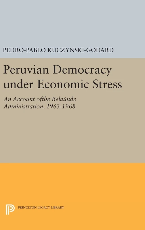 Peruvian Democracy under Economic Stress – An Account ofthe Belaúnde Administration, 1963–1968: 1420 (Princeton Legacy Library)