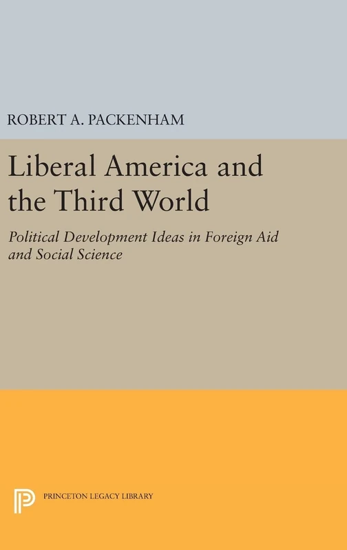 Liberal America and the Third World – Political Development Ideas in Foreign Aid and Social Science: 1802 (Princeton Legacy Library)