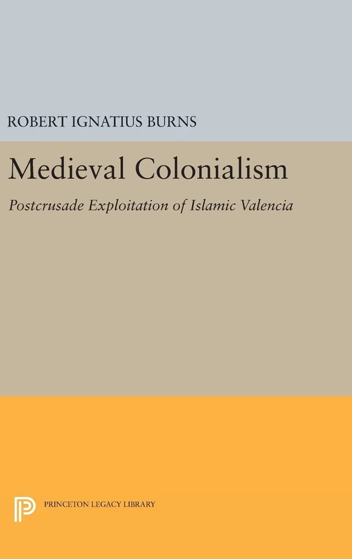 Medieval Colonialism – Postcrusade Exploitation of Islamic Valencia: 1677 (Princeton Legacy Library)