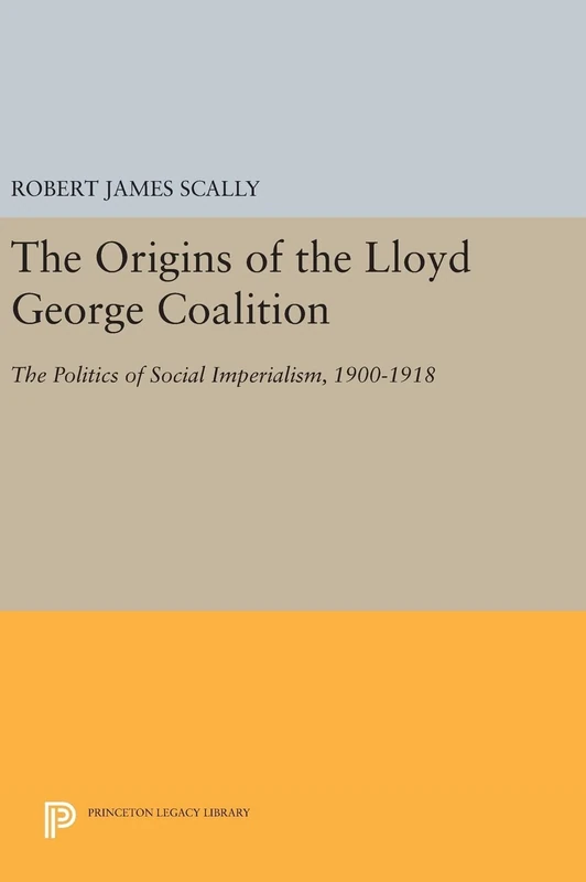 The Origins of the Lloyd George Coalition – The Politics of Social Imperialism, 1900–1918: 1619 (Princeton Legacy Library)