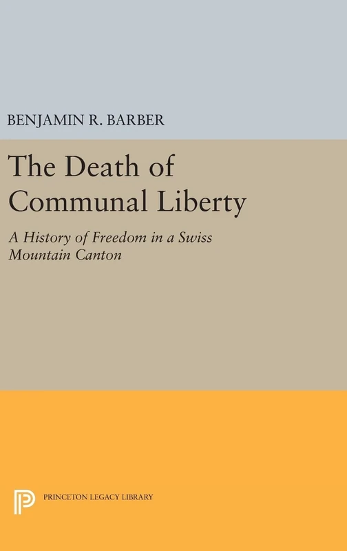 The Death of Communal Liberty – A History of Freedom in a Swiss Mountain Canton: 1798 (Princeton Legacy Library)
