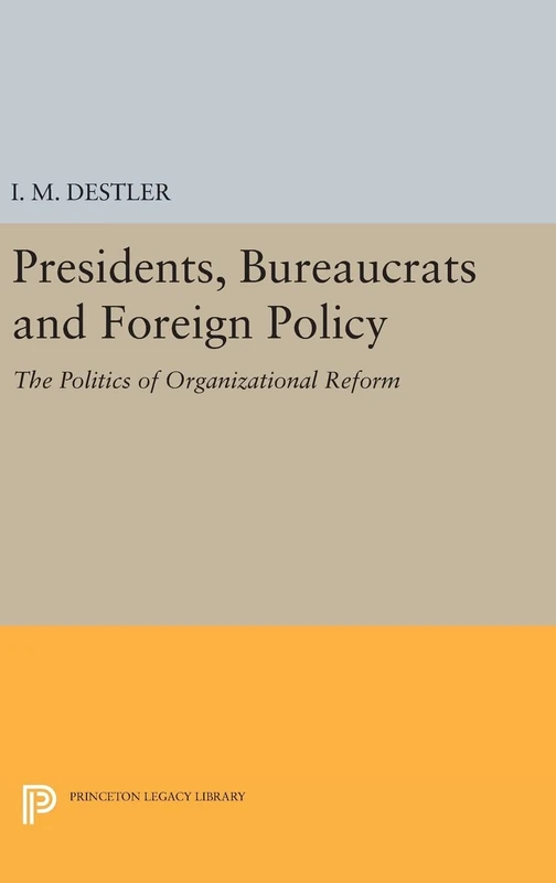 Presidents, Bureaucrats and Foreign Policy – The Politics of Organizational Reform: 1847 (Princeton Legacy Library)