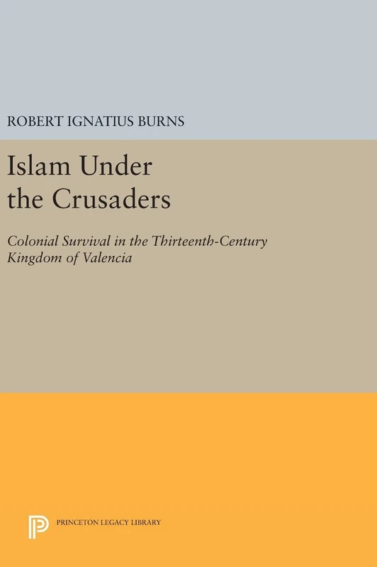 Islam Under the Crusaders – Colonial Survival in the Thirteenth–Century Kingdom of Valencia: 1679 (Princeton Legacy Library)