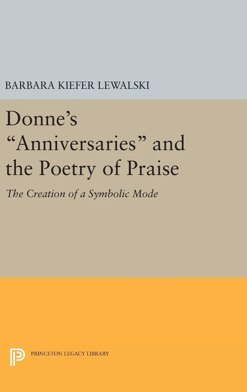 Donne`s Anniversaries and the Poetry of Praise – The Creation of a Symbolic Mode: 1508 (Princeton Legacy Library)