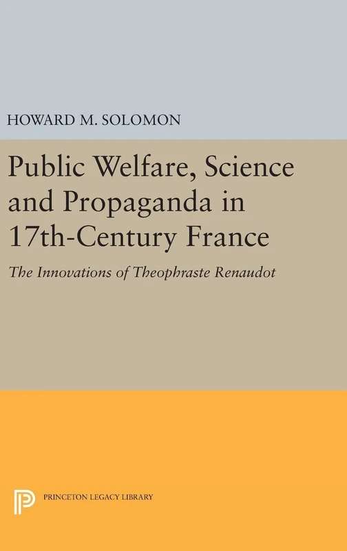 Public Welfare, Science and Propaganda in 17th– Century France – The Innovations of Theophraste Renaudot: 1592 (Princeton Legacy Library)
