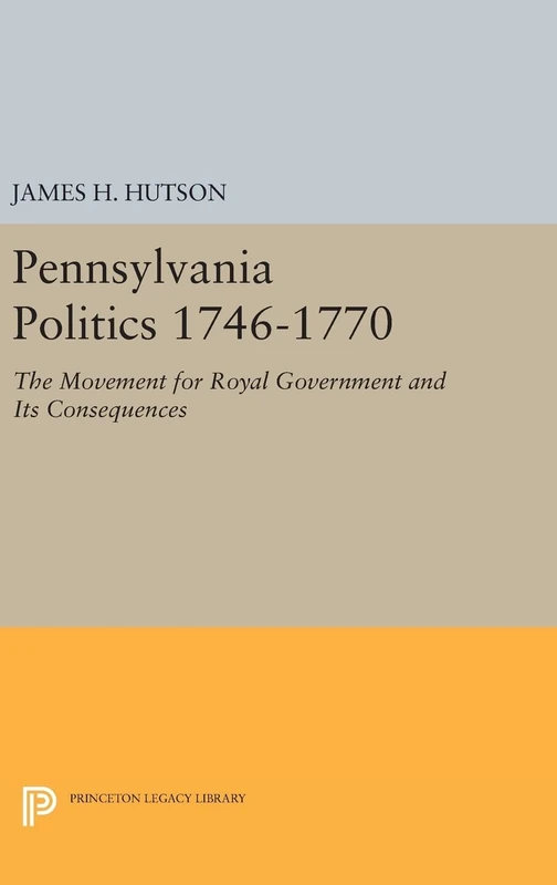 Pennsylvania Politics 1746–1770 – The Movement for Royal Government and Its Consequences: 1439 (Princeton Legacy Library)