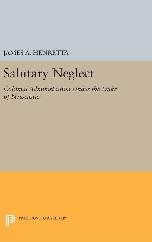 Salutary Neglect – Colonial Administration Under the Duke of Newcastle: 1444 (Princeton Legacy Library)