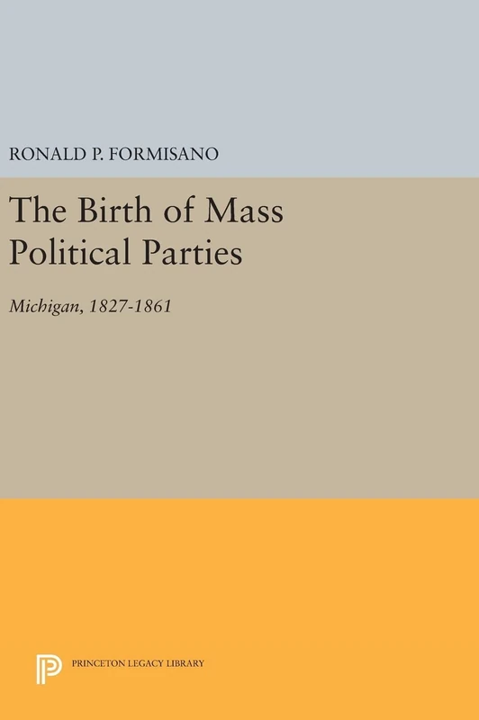 The Birth of Mass Political Parties – Michigan, 1827–1861: 1725 (Princeton Legacy Library)