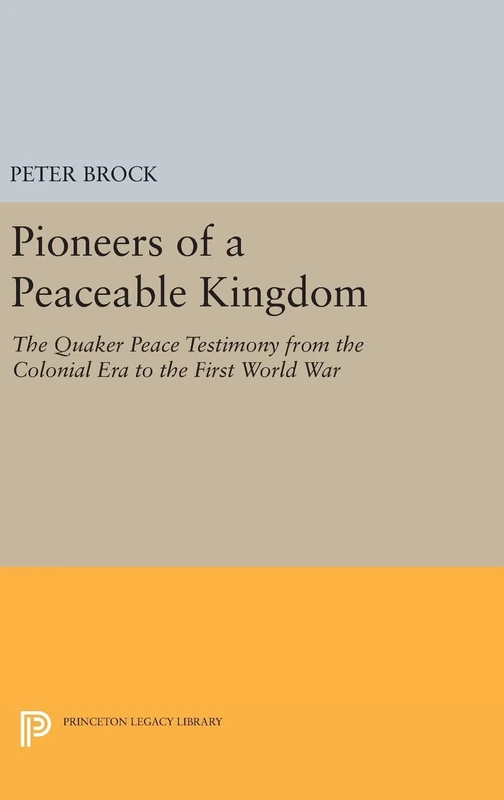 Pioneers of a Peaceable Kingdom – The Quaker Peace Testimony from the Colonial Era to the First World War: 1613 (Princeton Legacy Library)