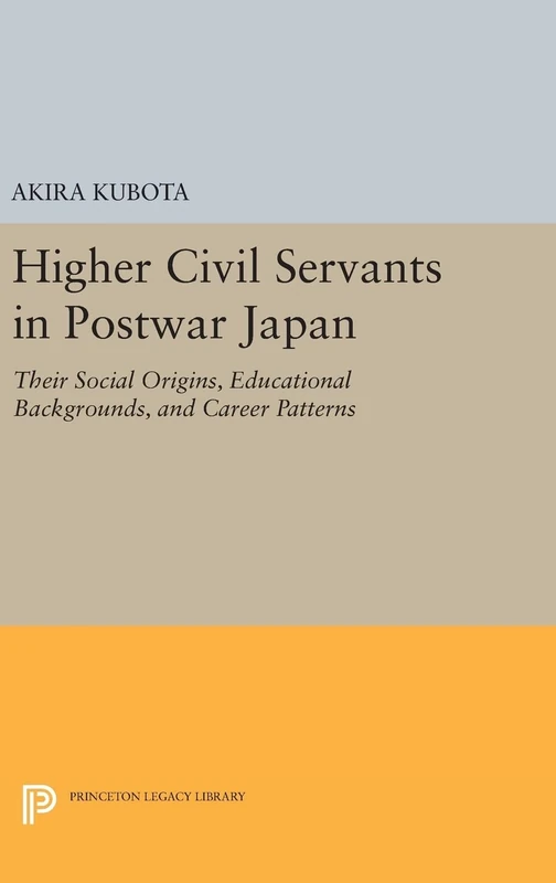 Higher Civil Servants in Postwar Japan – Their Social Origins, Educational Backgrounds, and Career Patterns: 2030 (Princeton Legacy Library)