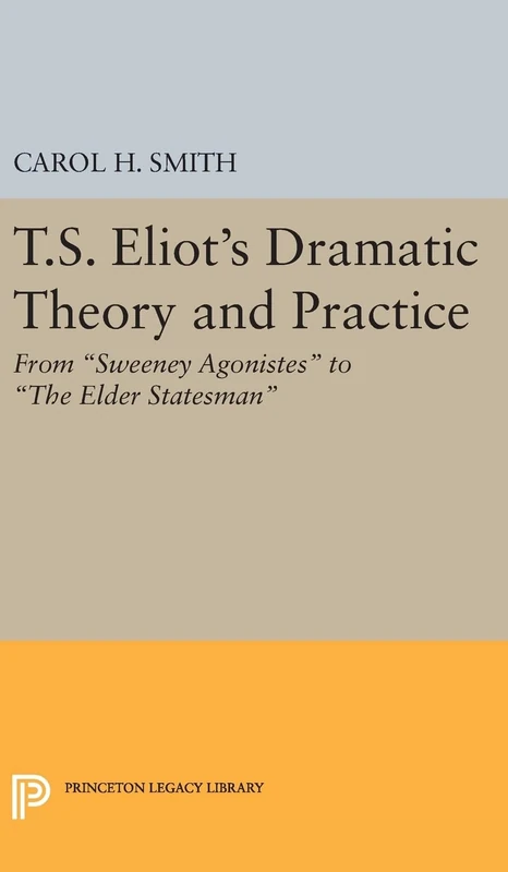 T.S. Eliot`s Dramatic Theory and Practice – From Sweeney Agonistes to the Elder Statesman: 2398 (Princeton Legacy Library)