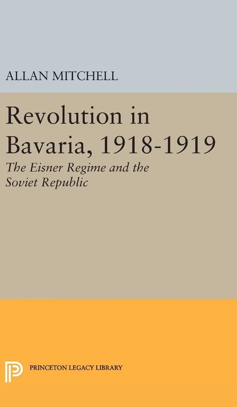 Revolution in Bavaria, 1918–1919 – The Eisner Regime and the Soviet Republic: 2335 (Princeton Legacy Library)