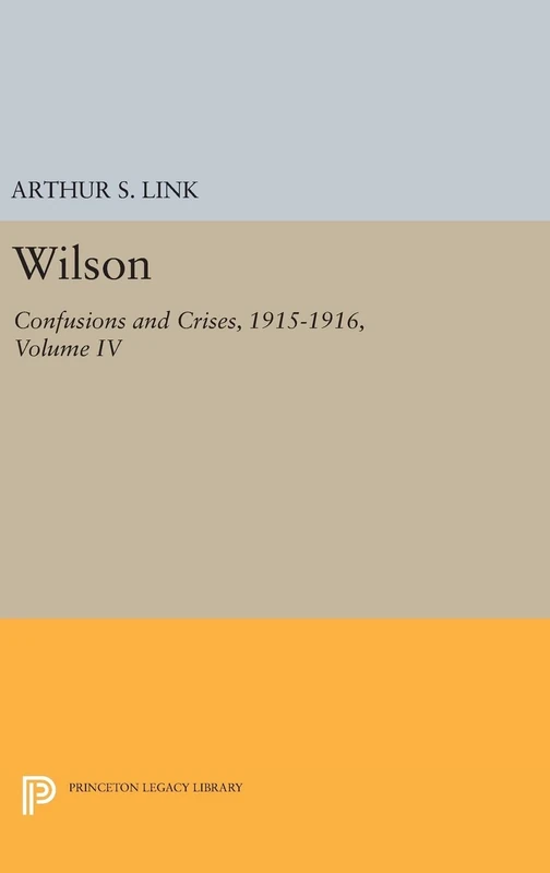Wilson, Volume IV – Confusions and Crises, 1915–1916: 2414 (Princeton Legacy Library)