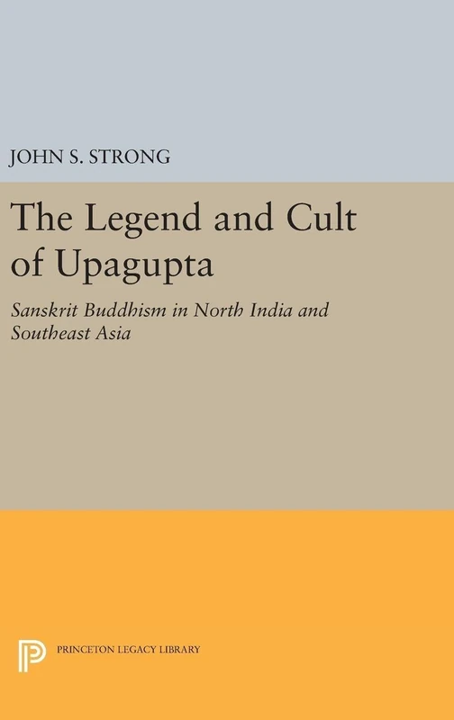 The Legend and Cult of Upagupta – Sanskrit Buddhism in North India and Southeast Asia: 5019 (Princeton Legacy Library)
