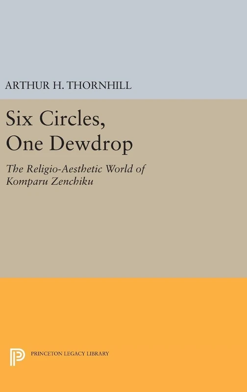Six Circles, One Dewdrop – The Religio–Aesthetic World of Komparu Zenchiku: 5192 (Princeton Legacy Library)