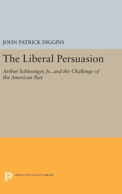 The Liberal Persuasion – Arthur Schlesinger, Jr., and the Challenge of the American Past: 5213 (Princeton Legacy Library)