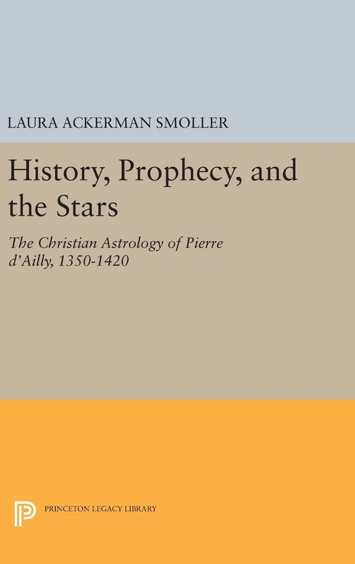 History, Prophecy, and the Stars – The Christian Astrology of Pierre d`Ailly, 1350–1420: 5182 (Princeton Legacy Library)
