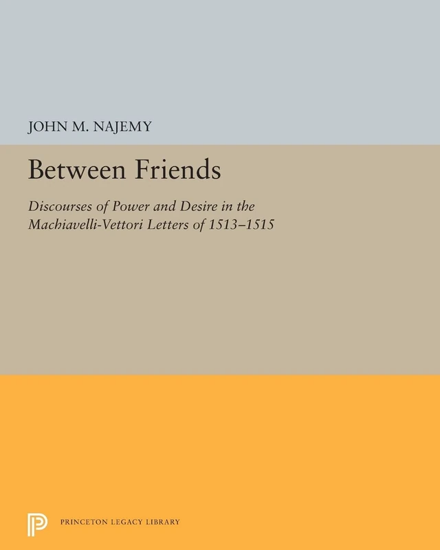 Between Friends: Discourses of Power and Desire in the Machiavelli-Vettori Letters of 1513-1515: 5272 (Princeton Legacy Library)