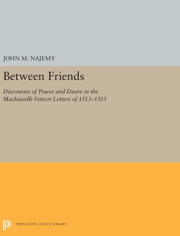 Between Friends: Discourses of Power and Desire in the Machiavelli-Vettori Letters of 1513-1515: 5272 (Princeton Legacy Library)