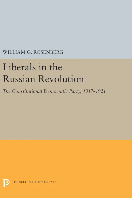 Liberals in the Russian Revolution – The Constitutional Democratic Party, 1917–1921: 5503 (Princeton Legacy Library)