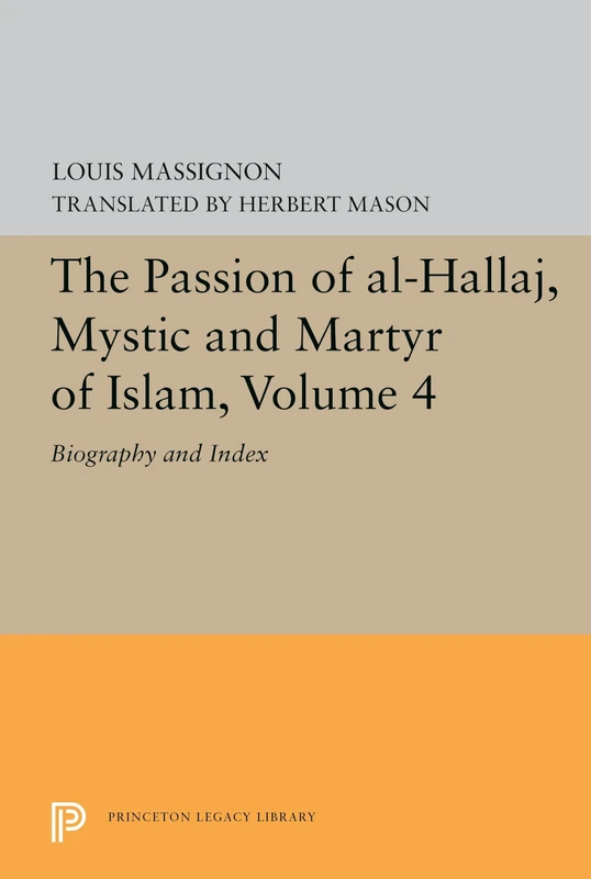 The Passion of Al-Hallaj, Mystic and Martyr of Islam, Volume 4: Biography and Index: 5619 (Princeton Legacy Library)