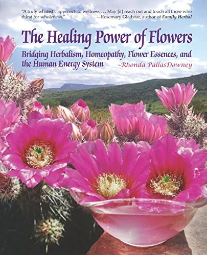 The Healing Power of Flowers: Bridging Herbalism, Homeopathy, Flower Essences, and The Human Energy System