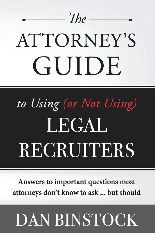 The Attorney's Guide to Using (or Not Using) Legal Recruiters: Answers to important questions most attorneys don't know to ask ... but should