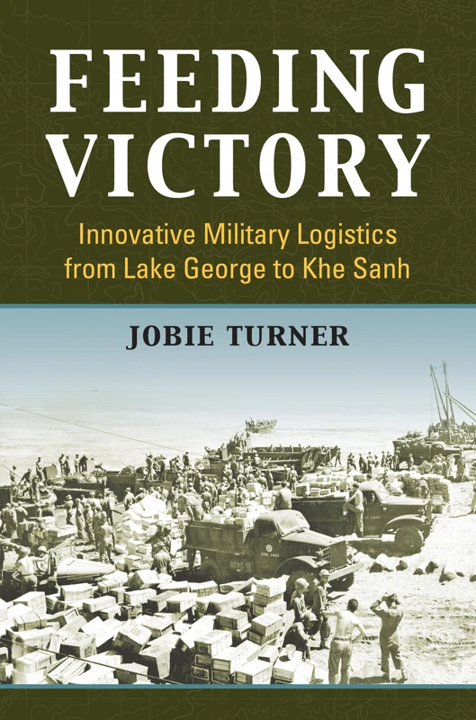 Feeding Victory: Innovative Military Logistics from Lake George to Khe Sanh (Modern War Studies)