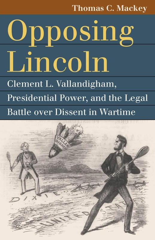 Opposing Lincoln: Clement L. Vallandigham, Presidential Power, and the Legal Battle Over Dissent in Wartime (Landmark Law Cases and American Society)