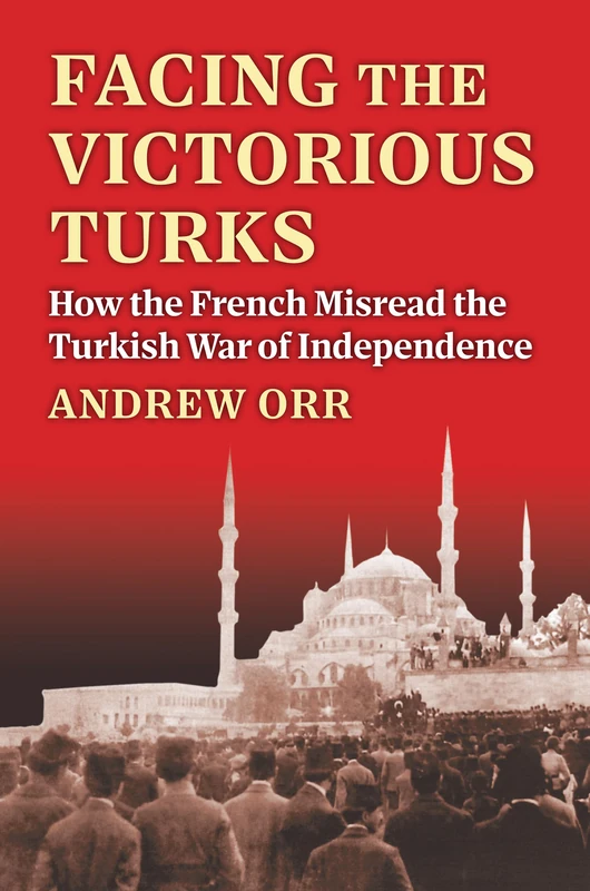 Facing the Victorious Turks: How the French Misread the Turkish War of Independence (Modern War Studies)