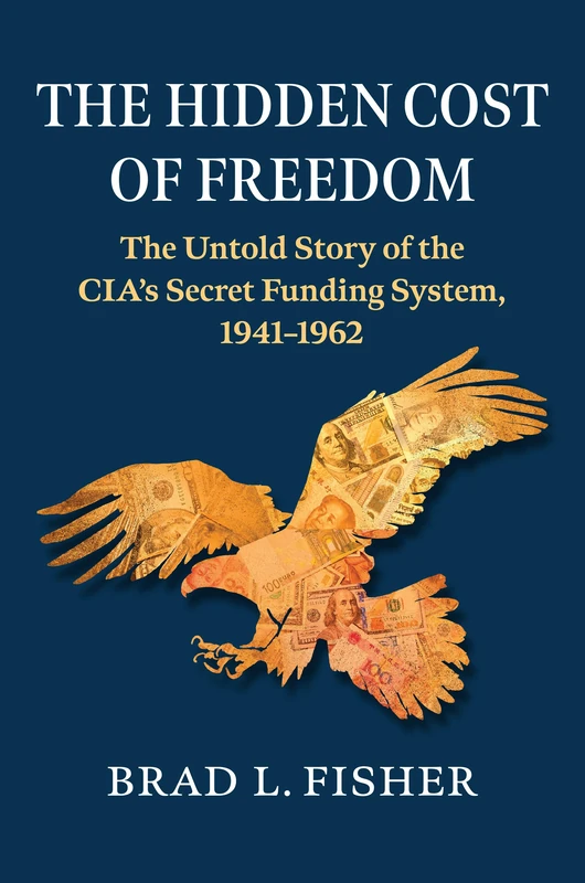 Hidden Cost of Freedom: The Untold Story of the CIA's Secret Funding System, 1941-1962