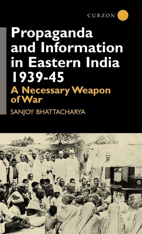 Propaganda and Information in Eastern India 1939-45: A Necessary Weapon of War (Centre of South Asian Studies, School of Oriental and Africa)