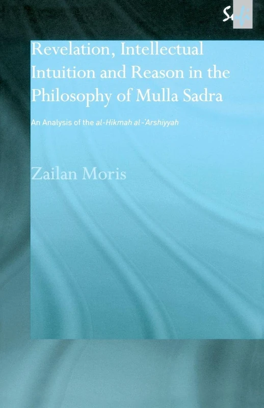 Revelation, Intellectual Intuition and Reason in the Philosophy of Mulla Sadra: An Analysis of the Al-Hikmah Al-'arshiyyah (RoutledgeCurzon Sufi)