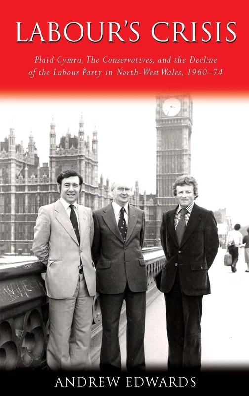 Labour's Crisis: Plaid Cymru, the Conservatives, and the Decline of the Labour Party in North-West Wales, 1960-1974: Plaid Cymru, the Conservatives, ... Wales, 1960-74 (Studies in Welsh History)