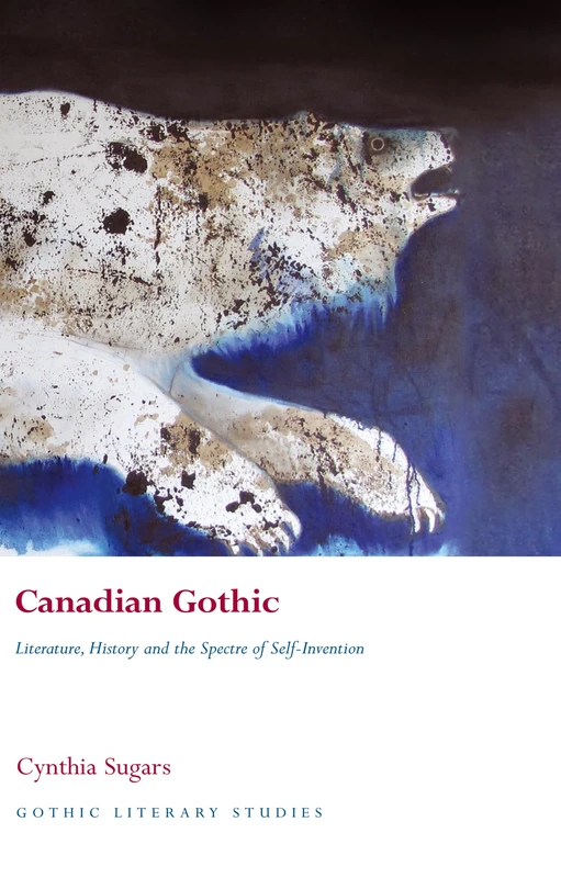 Canadian Gothic: Literature, History, and the Spectre of Self-Invention (Gothic Literary Studies)