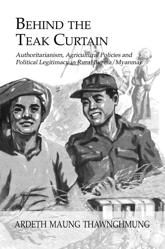 Behind The Teak Curtain: Authoritarianism, Agricultural Policies and Political Legitimacy in Rural Burma/Myanmar (Studies in Anthropology, Economy and Society)