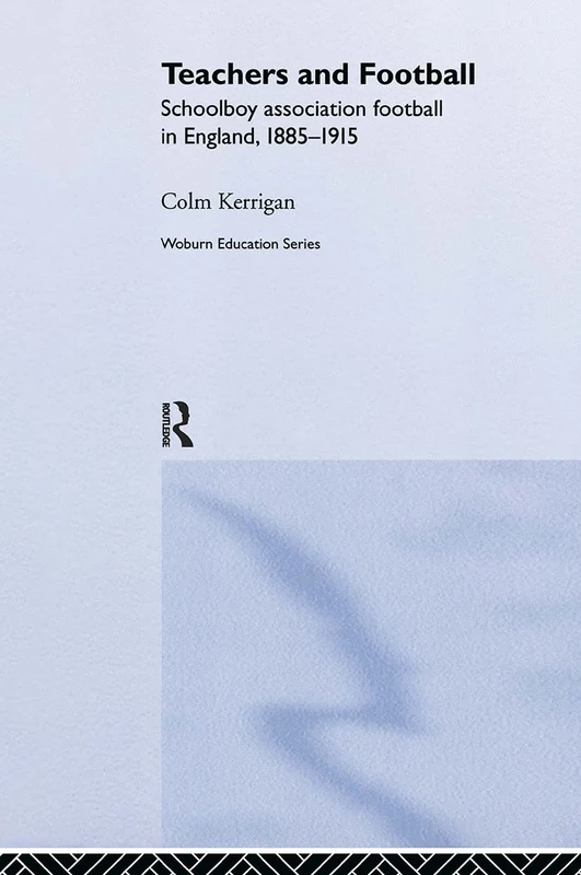 Teachers and Football: Schoolboy Association Football in England, 1885-1915 (Woburn Education Series)