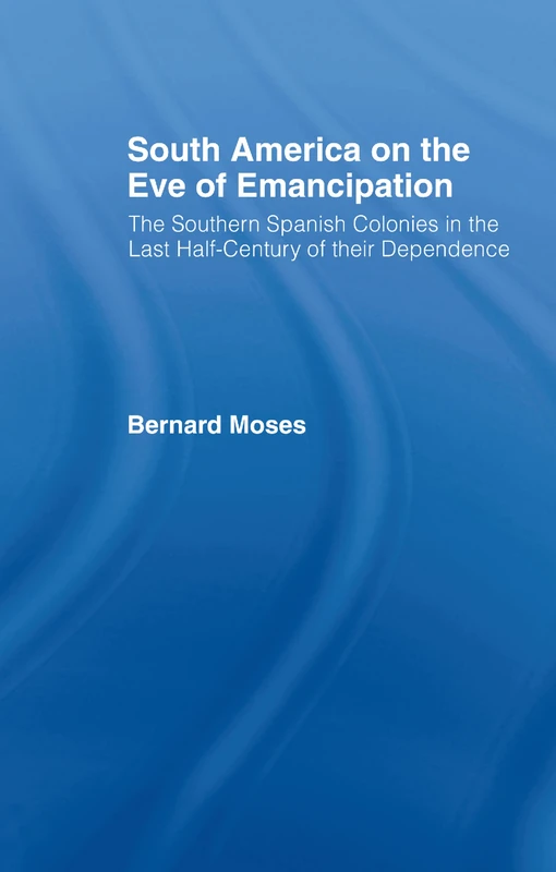 South America on the Eve of Emancipation: The Southern Spanish Colonies in the Last Half-Century of their Dependence