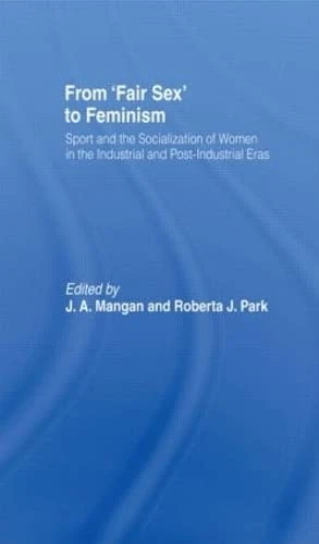 From Fair Sex to Feminism: Sport and the Socialization of Women in the Industrial and Post-Industrial Eras (Sport in the Global Society)